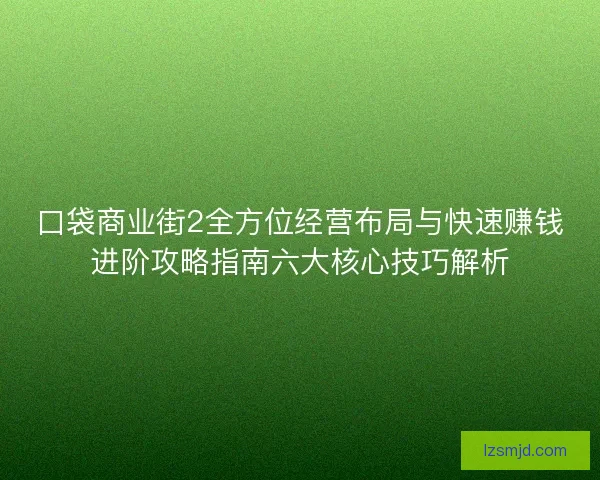 口袋商业街2全方位经营布局与快速赚钱进阶攻略指南六大核心技巧解析