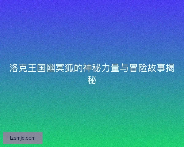 洛克王国幽冥狐的神秘力量与冒险故事揭秘
