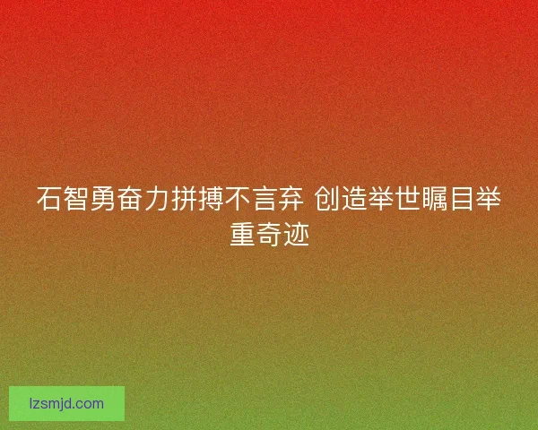 石智勇奋力拼搏不言弃 创造举世瞩目举重奇迹