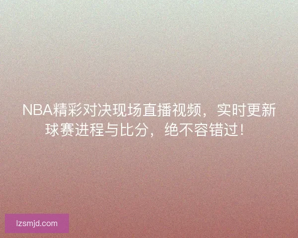 NBA精彩对决现场直播视频，实时更新球赛进程与比分，绝不容错过！