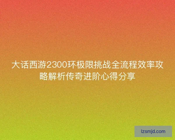 大话西游2300环极限挑战全流程效率攻略解析传奇进阶心得分享