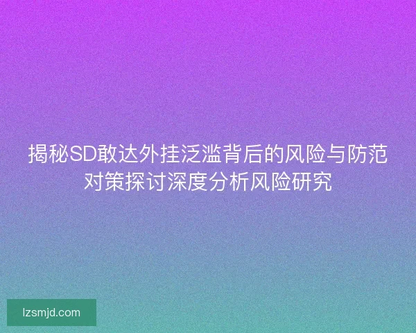 揭秘SD敢达外挂泛滥背后的风险与防范对策探讨深度分析风险研究