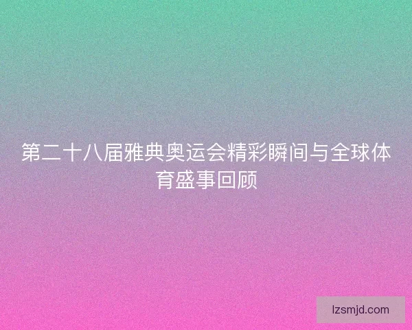 第二十八届雅典奥运会精彩瞬间与全球体育盛事回顾