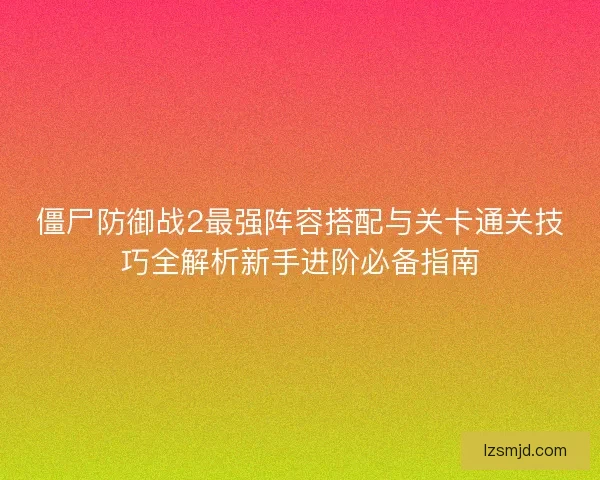 僵尸防御战2最强阵容搭配与关卡通关技巧全解析新手进阶必备指南