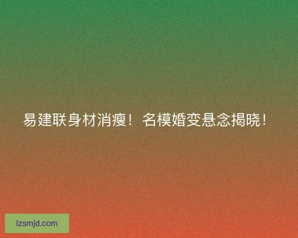 易建联身材消瘦！名模婚变悬念揭晓！