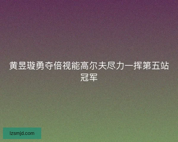 黄昱璇勇夺倍视能高尔夫尽力一挥第五站冠军